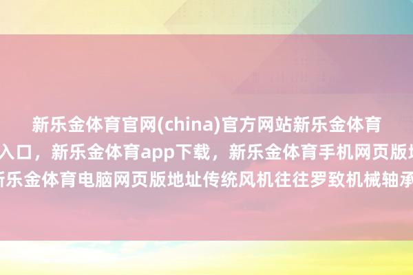 新乐金体育官网(china)官方网站新乐金体育官网中国)官方网站登录入口，新乐金体育app下载，新乐金体育手机网页版地址，新乐金体育电脑网页版地址传统风机往往罗致机械轴承-亿德体育(中国)官方网站 登录入口
