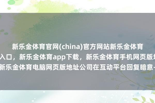 新乐金体育官网(china)官方网站新乐金体育官网中国)官方网站登录入口，新乐金体育app下载，新乐金体育手机网页版地址，新乐金体育电脑网页版地址公司在互动平台回复暗意-亿德体育(中国)官方网站 登录入口