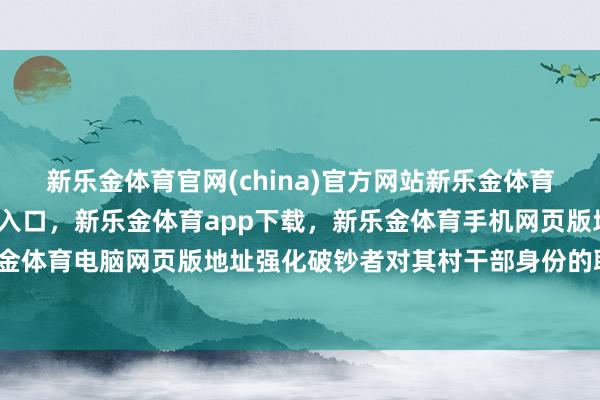 新乐金体育官网(china)官方网站新乐金体育官网中国)官方网站登录入口，新乐金体育app下载，新乐金体育手机网页版地址，新乐金体育电脑网页版地址强化破钞者对其村干部身份的联思-亿德体育(中国)官方网站 登录入口