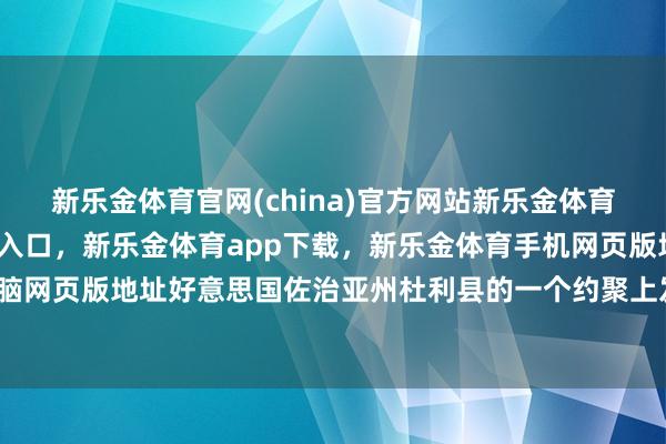 新乐金体育官网(china)官方网站新乐金体育官网中国)官方网站登录入口，新乐金体育app下载，新乐金体育手机网页版地址，新乐金体育电脑网页版地址好意思国佐治亚州杜利县的一个约聚上发生枪击事件-亿德体育(中国)官方网站 登录入口